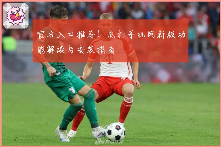 官方入口推荐！虎扑手机网新版功能解读与安装指南