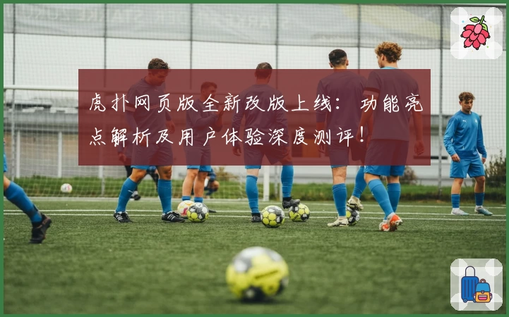虎扑网页版全新改版上线：功能亮点解析及用户体验深度测评！