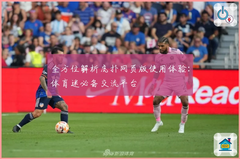 全方位解析虎扑网页版使用体验：体育迷必备交流平台