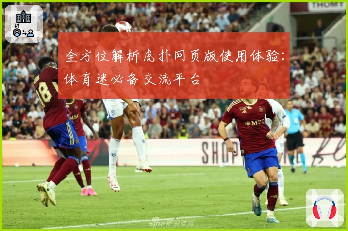 全方位解析虎扑网页版使用体验：体育迷必备交流平台