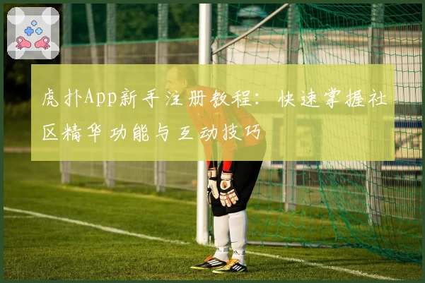 虎扑App新手注册教程：快速掌握社区精华功能与互动技巧