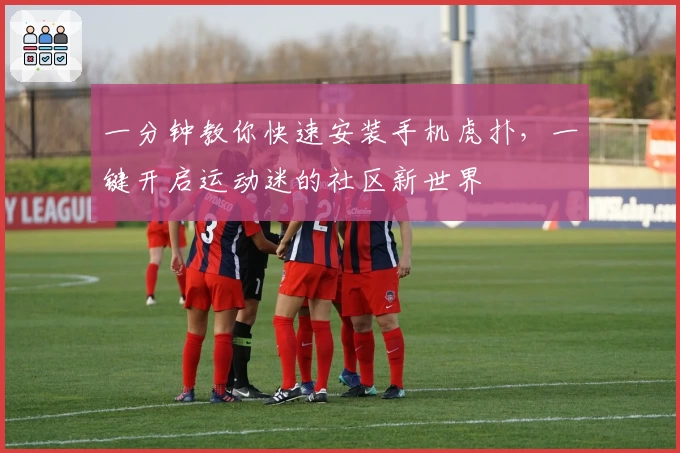 一分钟教你快速安装手机虎扑，一键开启运动迷的社区新世界