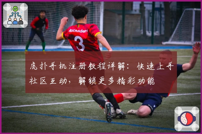 虎扑手机注册教程详解:快速上手社区互动,解锁更多精彩功能