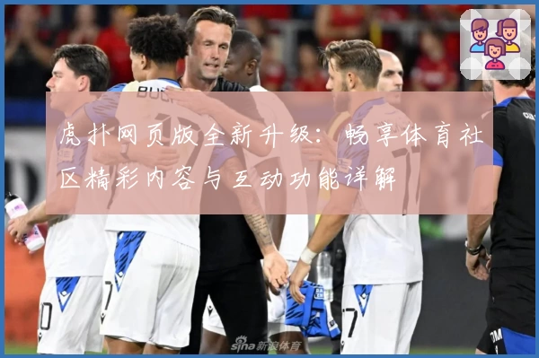 虎扑网页版全新升级：畅享体育社区精彩内容与互动功能详解