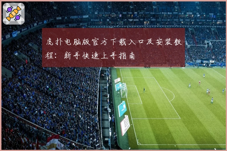 虎扑电脑版官方下载入口及安装教程：新手快速上手指南