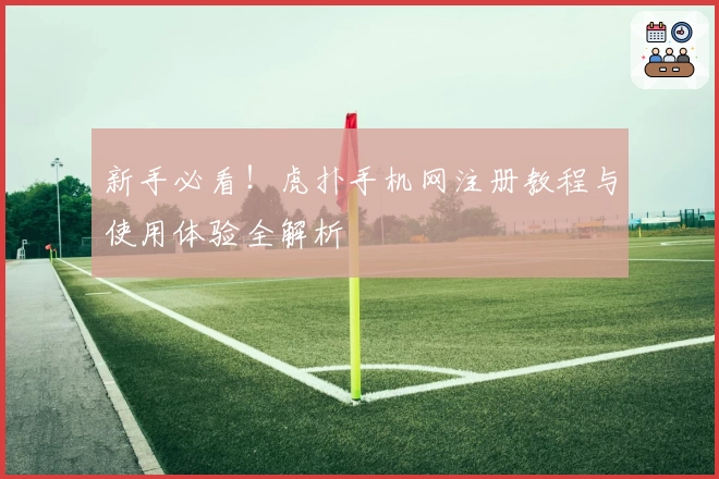 新手必看！虎扑手机网注册教程与使用体验全解析