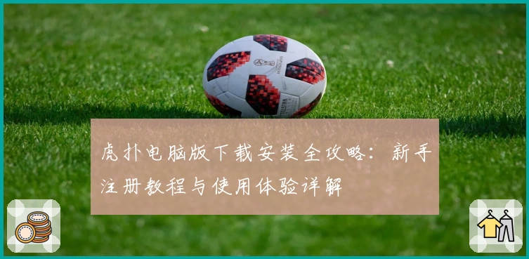 虎扑电脑版下载安装全攻略：新手注册教程与使用体验详解