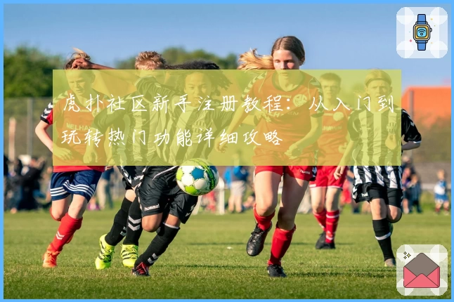 虎扑社区新手注册教程：从入门到玩转热门功能详细攻略