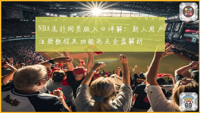 NBA虎扑网页版入口详解：新人用户注册教程及功能亮点全盘解析