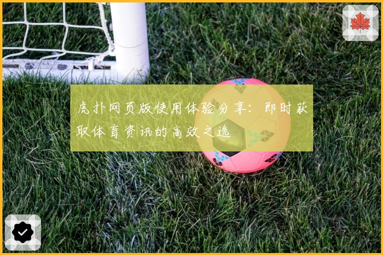虎扑网页版使用体验分享:即时获取体育资讯的高效之选