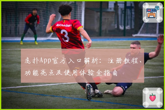 虎扑App官方入口解析：注册教程、功能亮点及使用体验全指南
