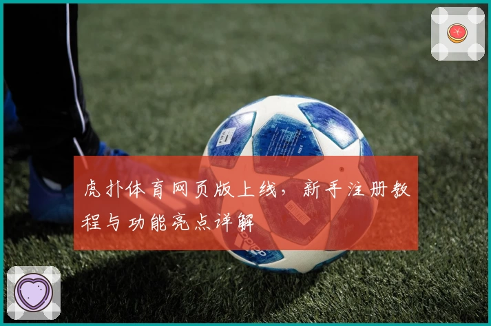 虎扑体育网页版上线,新手注册教程与功能亮点详解