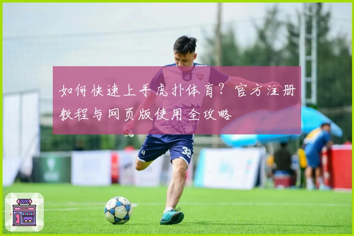 如何快速上手虎扑体育？官方注册教程与网页版使用全攻略