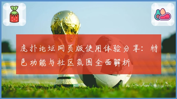 虎扑论坛网页版使用体验分享：特色功能与社区氛围全面解析