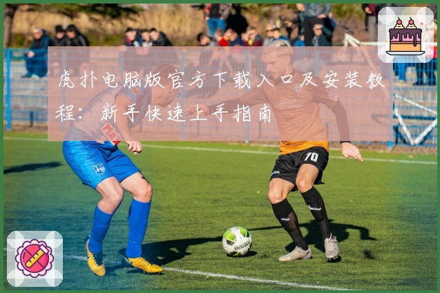 虎扑电脑版官方下载入口及安装教程：新手快速上手指南