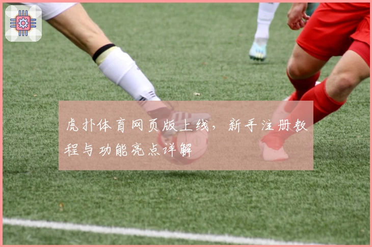 虎扑体育网页版上线，新手注册教程与功能亮点详解