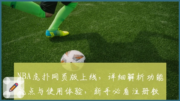 NBA虎扑网页版上线，详细解析功能亮点与使用体验，新手必看注册教程