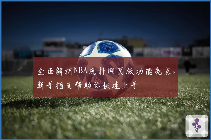 全面解析NBA虎扑网页版功能亮点，新手指南帮助你快速上手