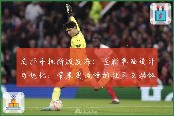 虎扑手机新版发布：全新界面设计与优化，带来更流畅的社区互动体验