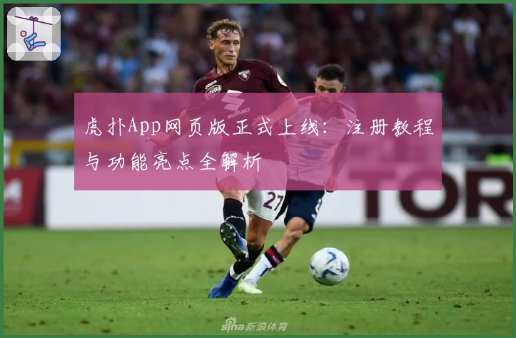 虎扑App网页版正式上线：注册教程与功能亮点全解析