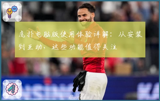 虎扑电脑版使用体验详解：从安装到互动，这些功能值得关注