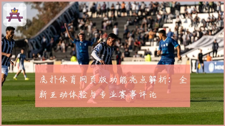 虎扑体育网页版功能亮点解析：全新互动体验与专业赛事评论