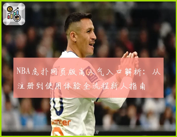 NBA虎扑网页版高人气入口解析：从注册到使用体验全流程新人指南