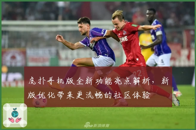 虎扑手机版全新功能亮点解析，新版优化带来更流畅的社区体验