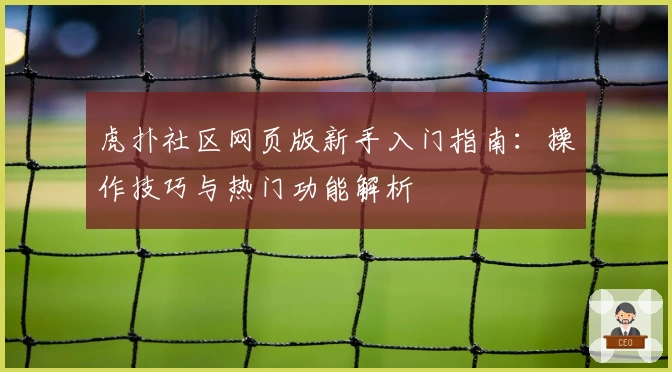 虎扑社区网页版新手入门指南：操作技巧与热门功能解析