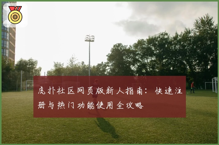 虎扑社区网页版新人指南：快速注册与热门功能使用全攻略