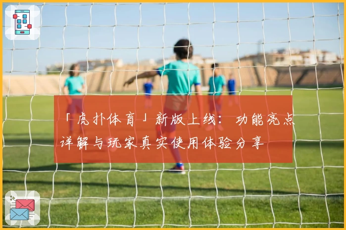 「虎扑体育」新版上线：功能亮点详解与玩家真实使用体验分享
