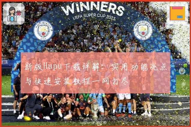 新版Hupu下载详解：实用功能亮点与快速安装教程一网打尽