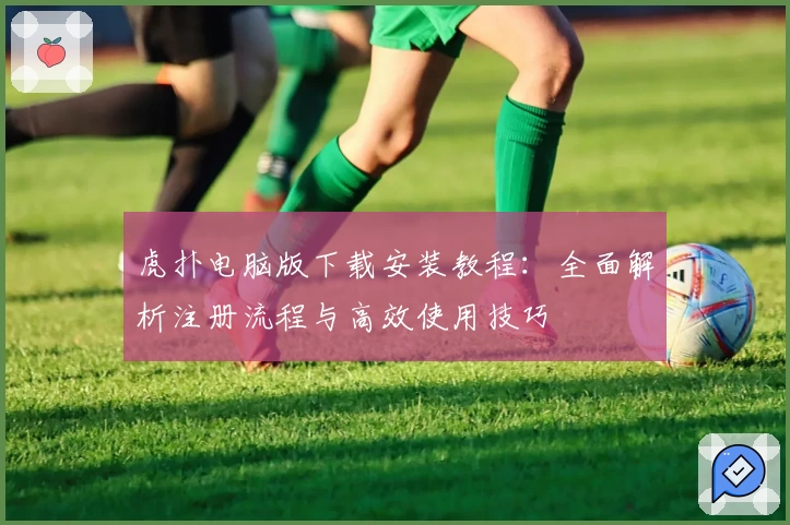 虎扑电脑版下载安装教程：全面解析注册流程与高效使用技巧