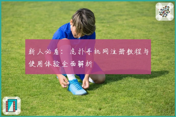 新人必看：虎扑手机网注册教程与使用体验全面解析