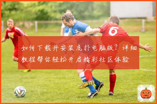如何下载并安装虎扑电脑版？详细教程帮你轻松开启精彩社区体验