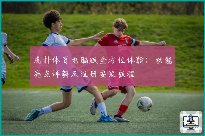 虎扑体育电脑版全方位体验：功能亮点详解及注册安装教程