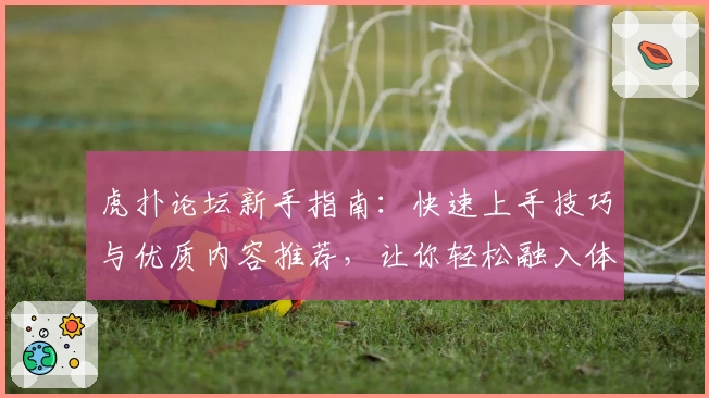 虎扑论坛新手指南：快速上手技巧与优质内容推荐，让你轻松融入体育迷的讨论世界