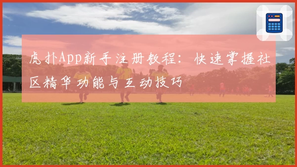 虎扑App新手注册教程：快速掌握社区精华功能与互动技巧