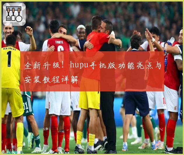 全新升级！hupu手机版功能亮点与安装教程详解