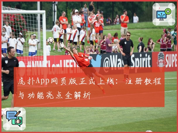 虎扑App网页版正式上线：注册教程与功能亮点全解析