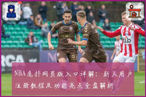 NBA虎扑网页版入口详解：新人用户注册教程及功能亮点全盘解析