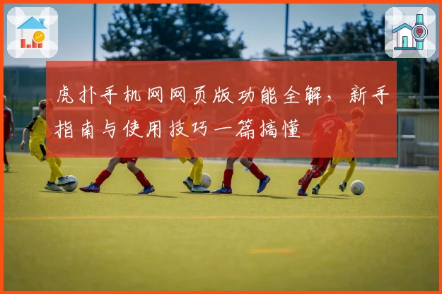 虎扑手机网网页版功能全解，新手指南与使用技巧一篇搞懂