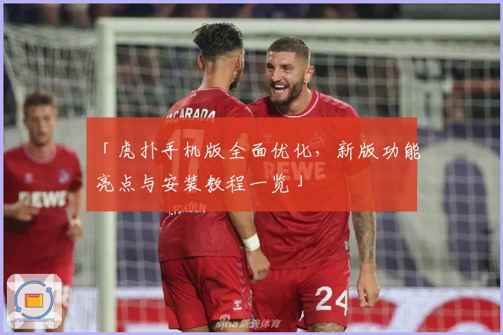 「虎扑手机版全面优化，新版功能亮点与安装教程一览」