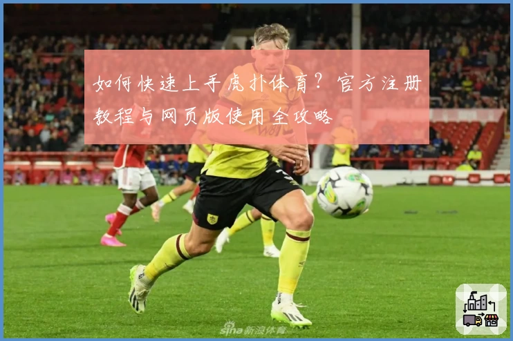 如何快速上手虎扑体育？官方注册教程与网页版使用全攻略