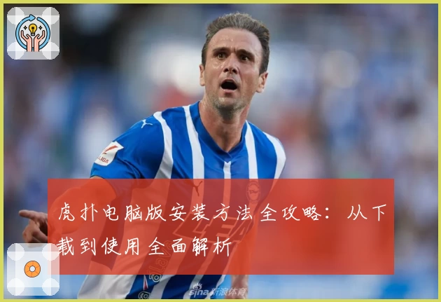 虎扑电脑版安装方法全攻略：从下载到使用全面解析