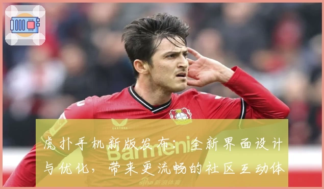 虎扑手机新版发布：全新界面设计与优化，带来更流畅的社区互动体验