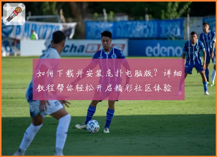 如何下载并安装虎扑电脑版？详细教程帮你轻松开启精彩社区体验