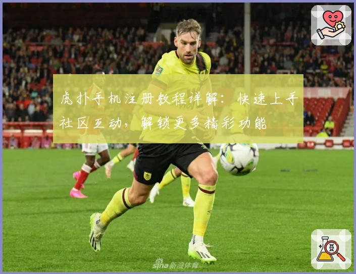 虎扑手机注册教程详解:快速上手社区互动,解锁更多精彩功能