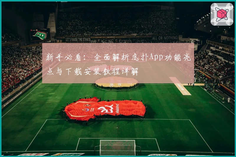 新手必看：全面解析虎扑App功能亮点与下载安装教程详解