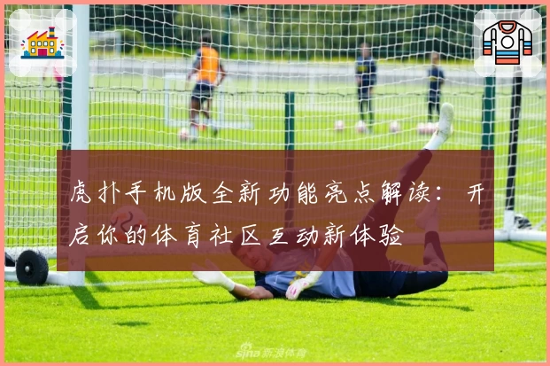 虎扑手机版全新功能亮点解读：开启你的体育社区互动新体验